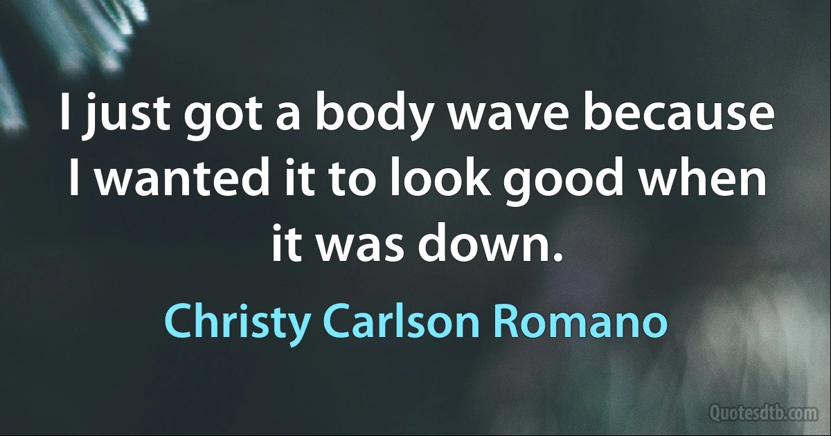 I just got a body wave because I wanted it to look good when it was down. (Christy Carlson Romano)