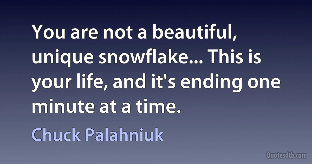 You are not a beautiful, unique snowflake... This is your life, and it's ending one minute at a time. (Chuck Palahniuk)