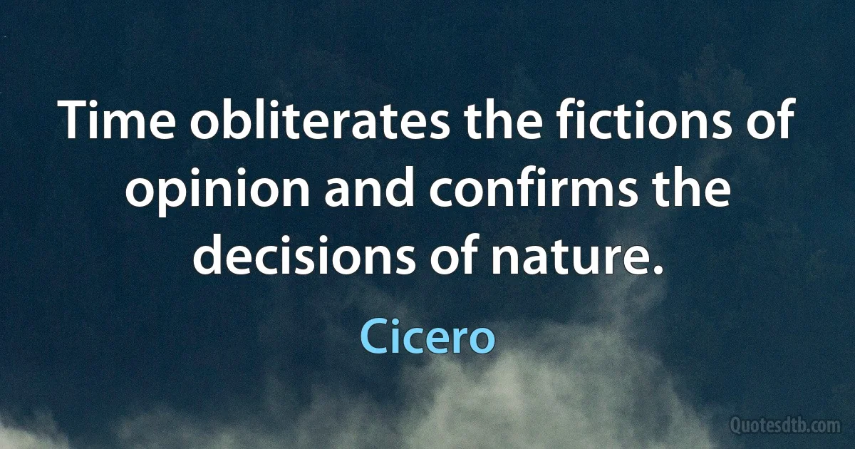 Time obliterates the fictions of opinion and confirms the decisions of nature. (Cicero)