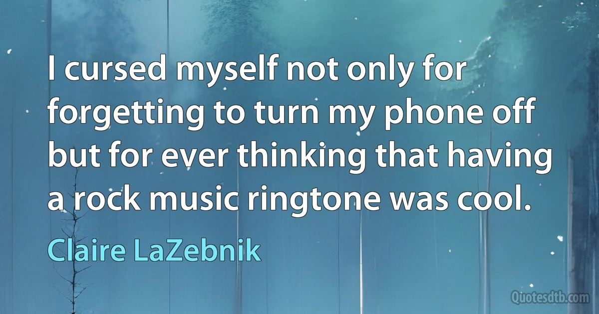 I cursed myself not only for forgetting to turn my phone off but for ever thinking that having a rock music ringtone was cool. (Claire LaZebnik)