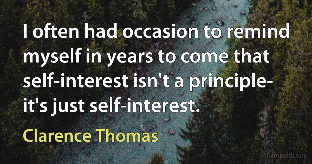 I often had occasion to remind myself in years to come that self-interest isn't a principle- it's just self-interest. (Clarence Thomas)