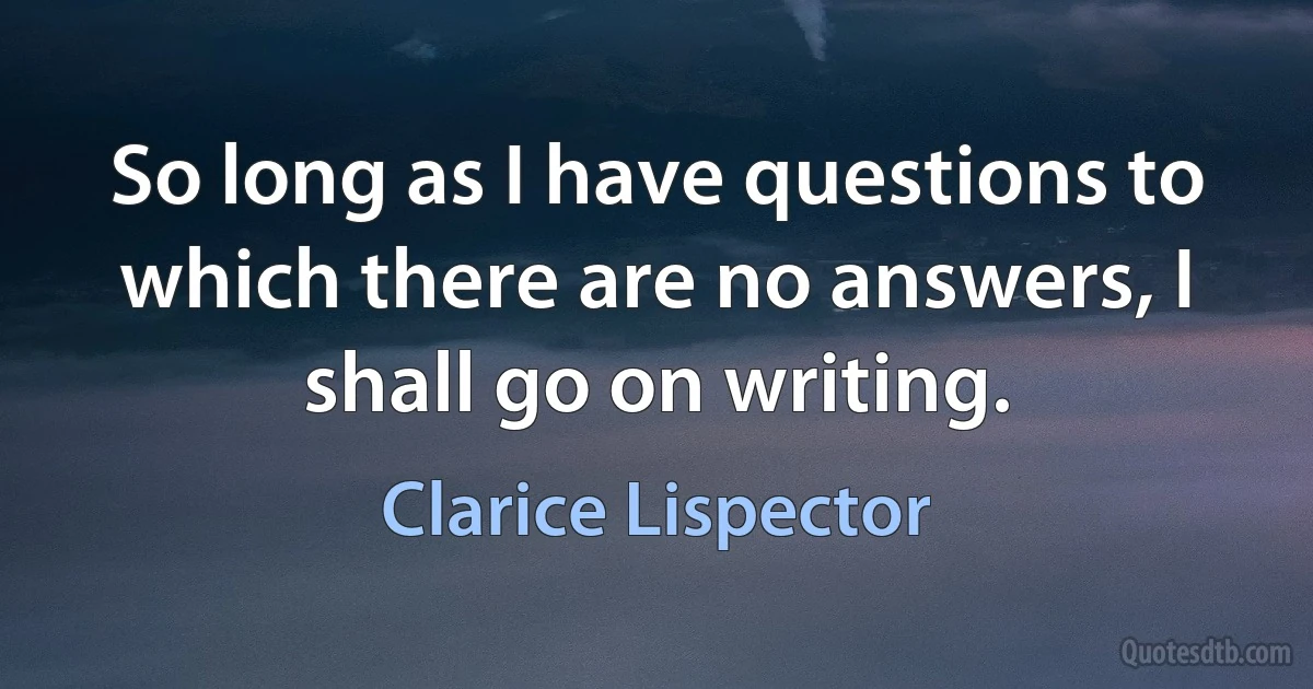 So long as I have questions to which there are no answers, I shall go on writing. (Clarice Lispector)