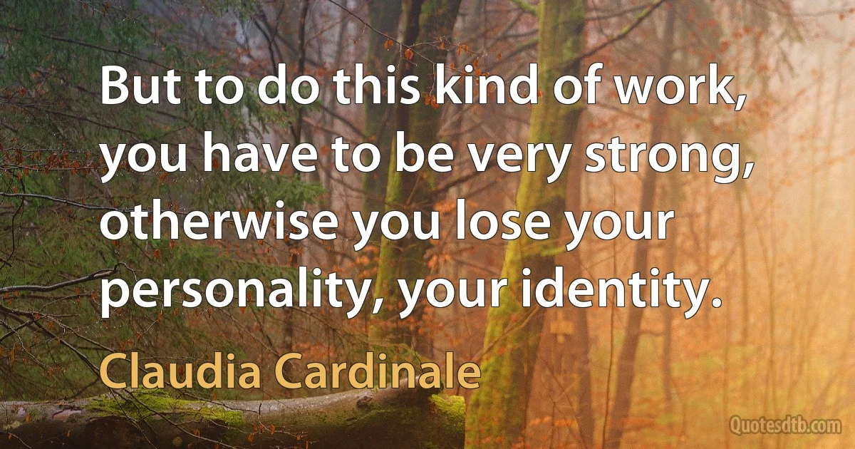 But to do this kind of work, you have to be very strong, otherwise you lose your personality, your identity. (Claudia Cardinale)