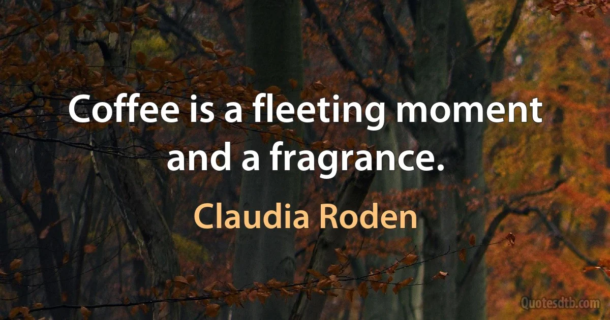 Coffee is a fleeting moment and a fragrance. (Claudia Roden)