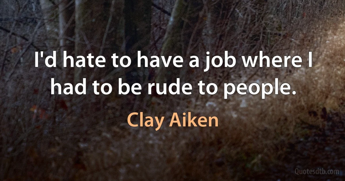 I'd hate to have a job where I had to be rude to people. (Clay Aiken)