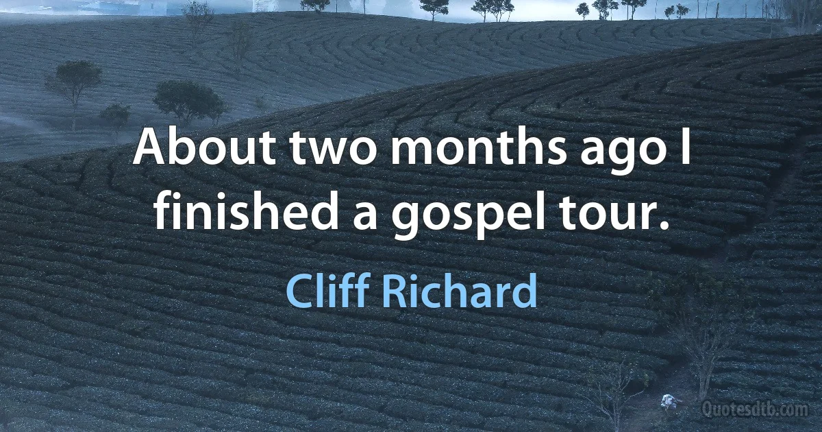 About two months ago I finished a gospel tour. (Cliff Richard)