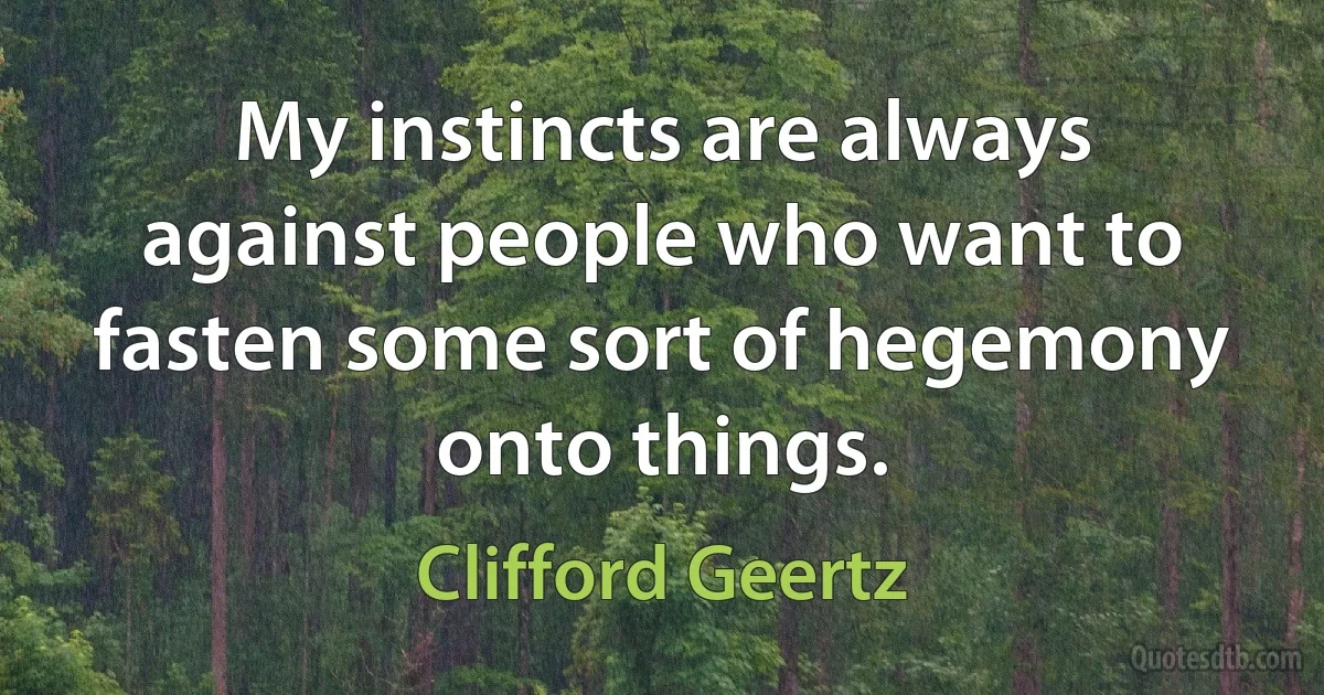 My instincts are always against people who want to fasten some sort of hegemony onto things. (Clifford Geertz)