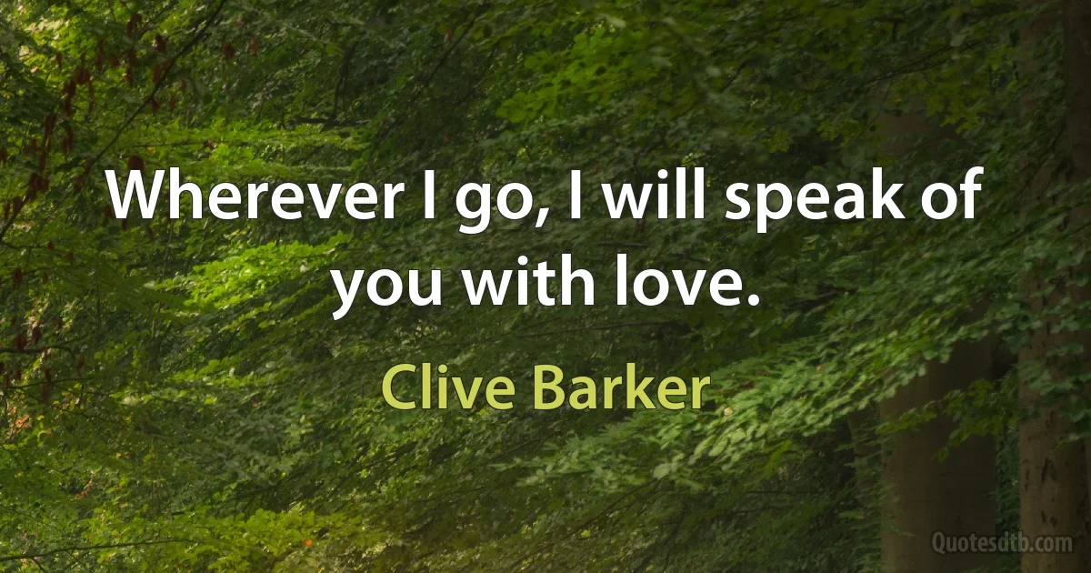 Wherever I go, I will speak of you with love. (Clive Barker)