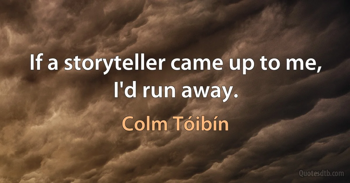 If a storyteller came up to me, I'd run away. (Colm Tóibín)