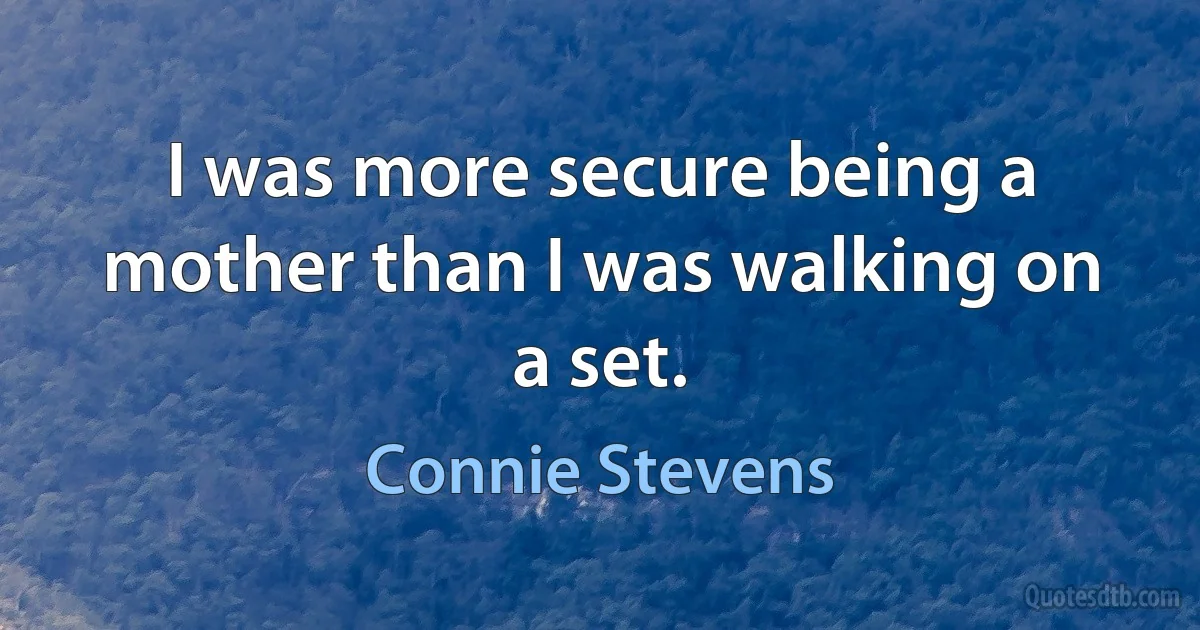 I was more secure being a mother than I was walking on a set. (Connie Stevens)