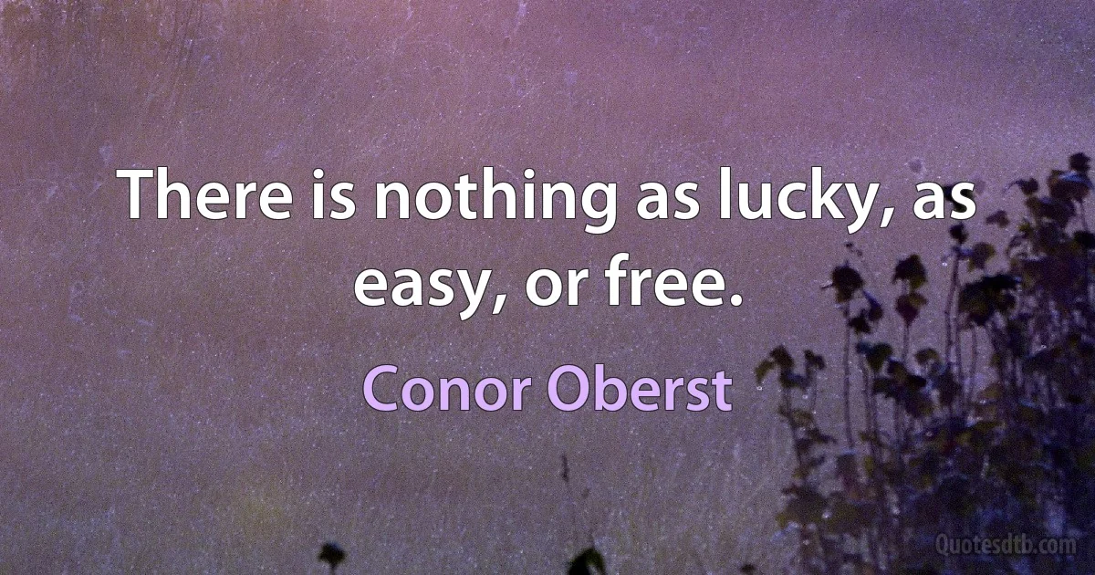 There is nothing as lucky, as easy, or free. (Conor Oberst)