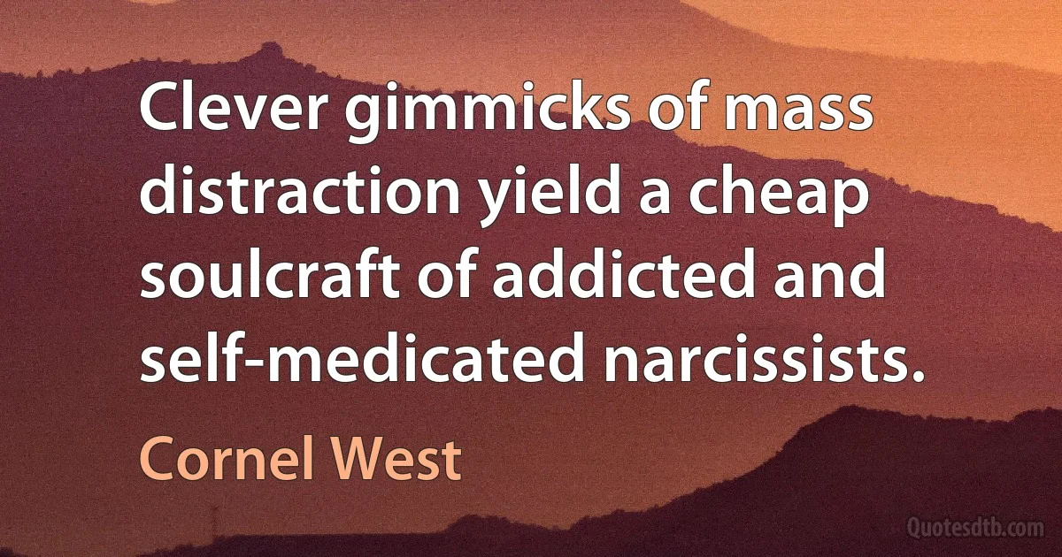 Clever gimmicks of mass distraction yield a cheap soulcraft of addicted and self-medicated narcissists. (Cornel West)