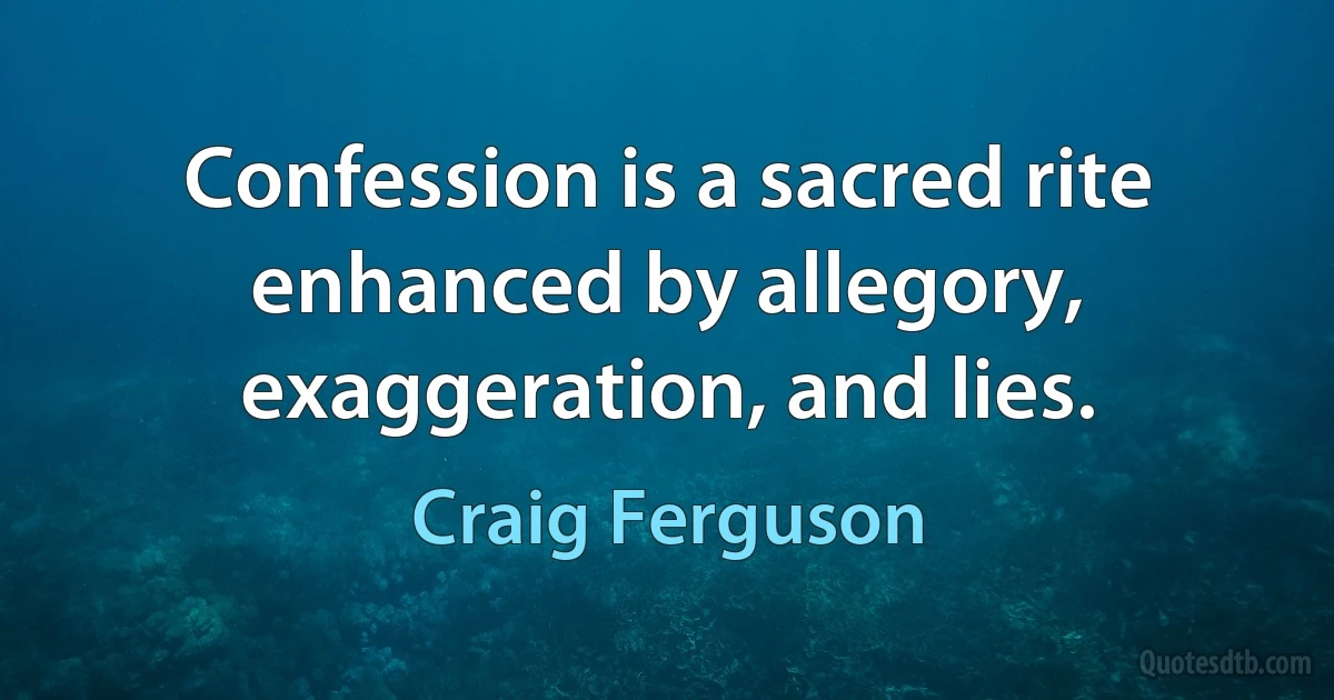 Confession is a sacred rite enhanced by allegory, exaggeration, and lies. (Craig Ferguson)