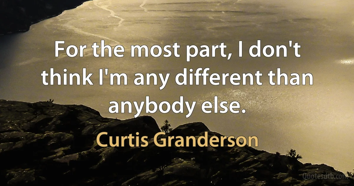 For the most part, I don't think I'm any different than anybody else. (Curtis Granderson)