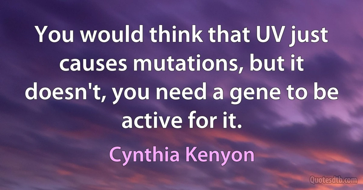 You would think that UV just causes mutations, but it doesn't, you need a gene to be active for it. (Cynthia Kenyon)