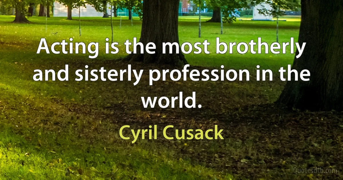 Acting is the most brotherly and sisterly profession in the world. (Cyril Cusack)