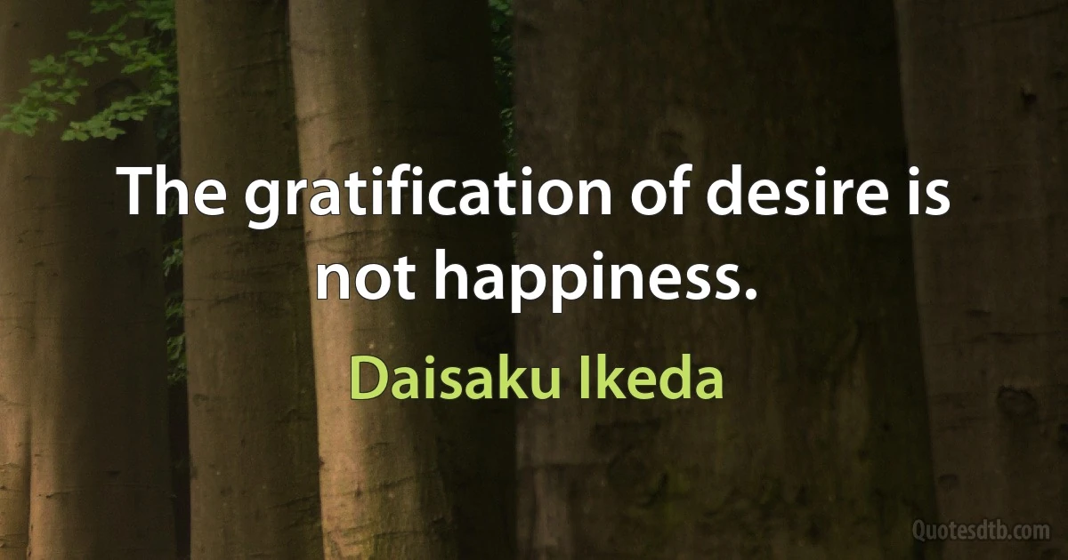 The gratification of desire is not happiness. (Daisaku Ikeda)