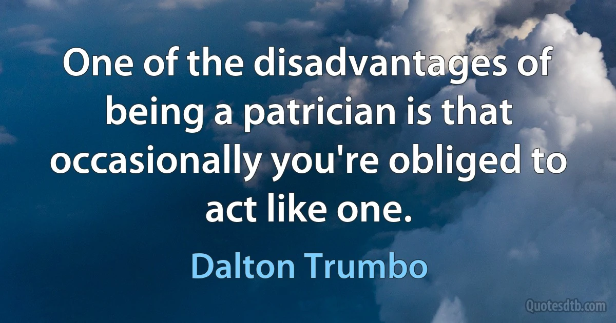 One of the disadvantages of being a patrician is that occasionally you're obliged to act like one. (Dalton Trumbo)