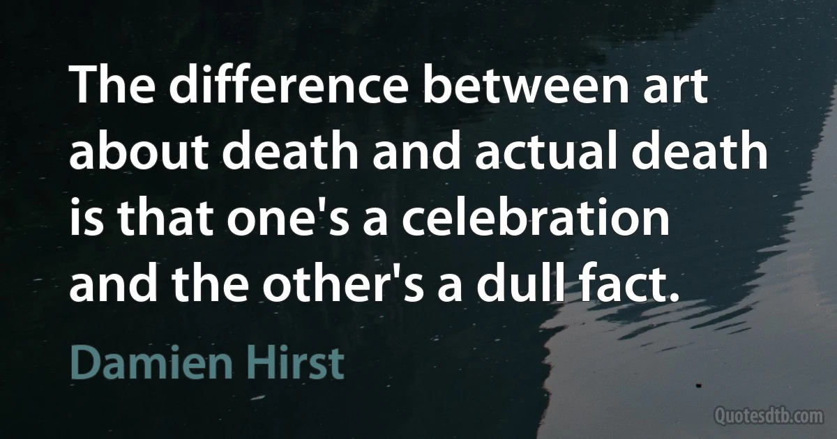 The difference between art about death and actual death is that one's a celebration and the other's a dull fact. (Damien Hirst)