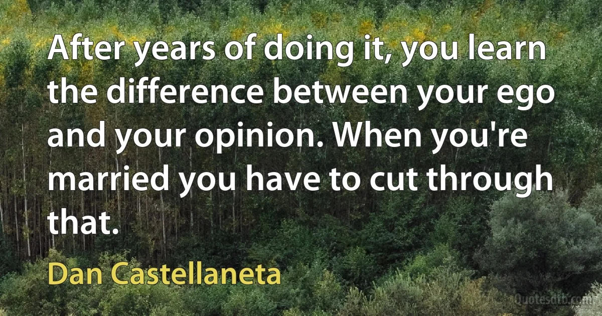 After years of doing it, you learn the difference between your ego and your opinion. When you're married you have to cut through that. (Dan Castellaneta)