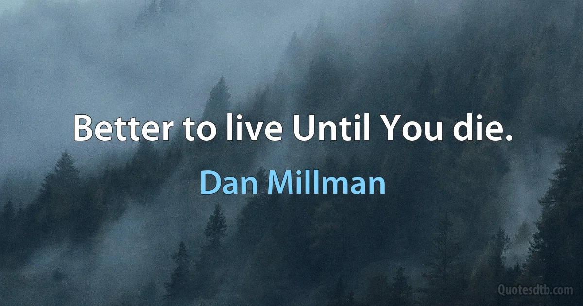 Better to live Until You die. (Dan Millman)