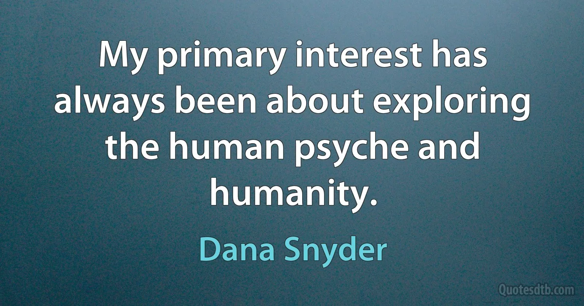 My primary interest has always been about exploring the human psyche and humanity. (Dana Snyder)