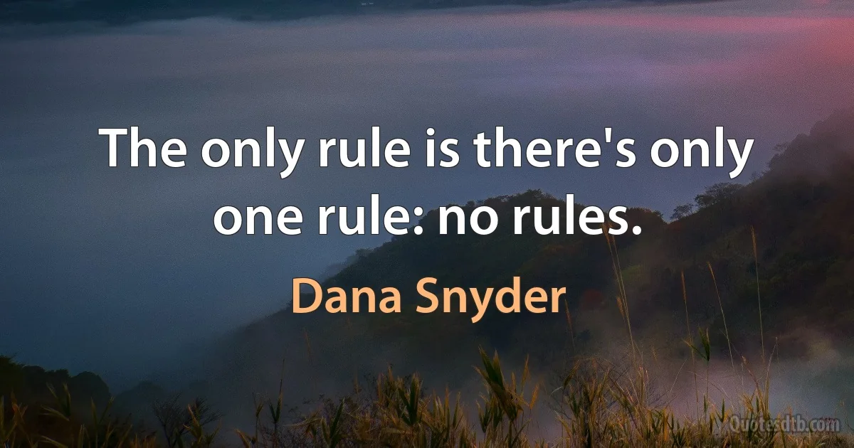 The only rule is there's only one rule: no rules. (Dana Snyder)