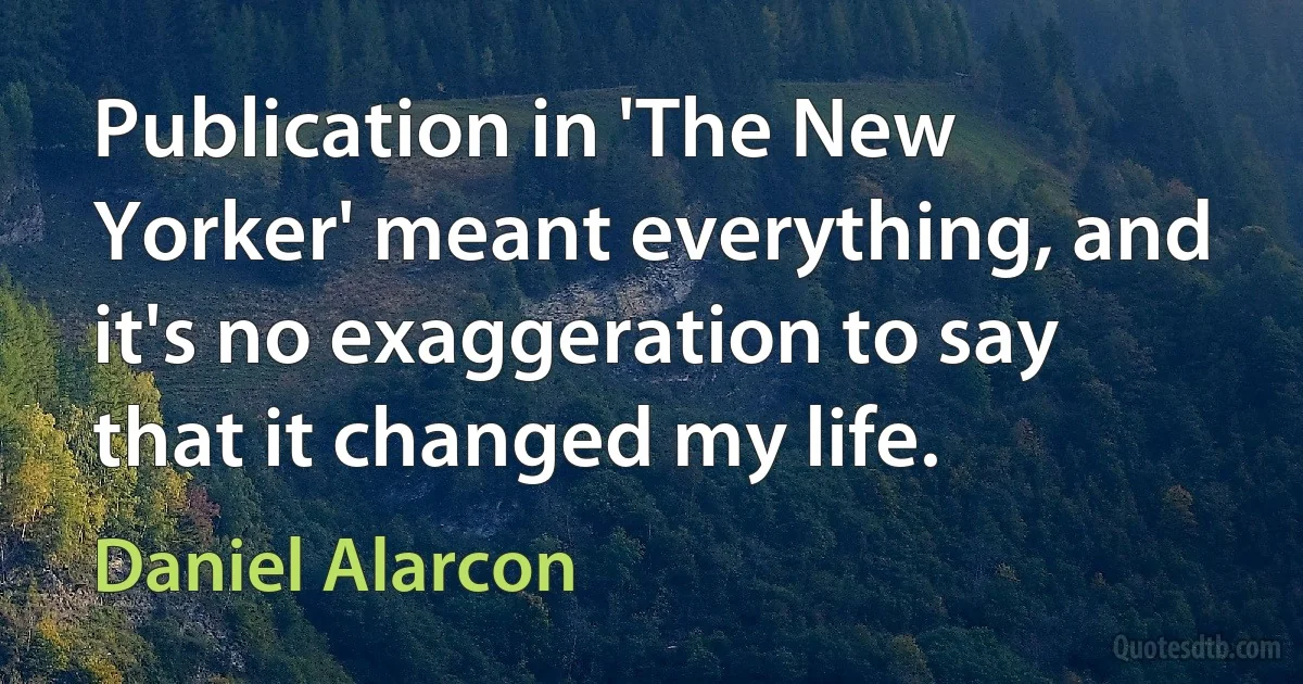 Publication in 'The New Yorker' meant everything, and it's no exaggeration to say that it changed my life. (Daniel Alarcon)