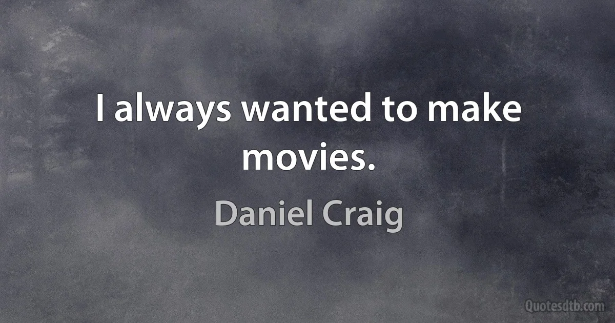 I always wanted to make movies. (Daniel Craig)