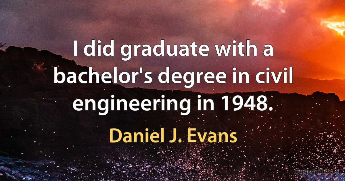 I did graduate with a bachelor's degree in civil engineering in 1948. (Daniel J. Evans)