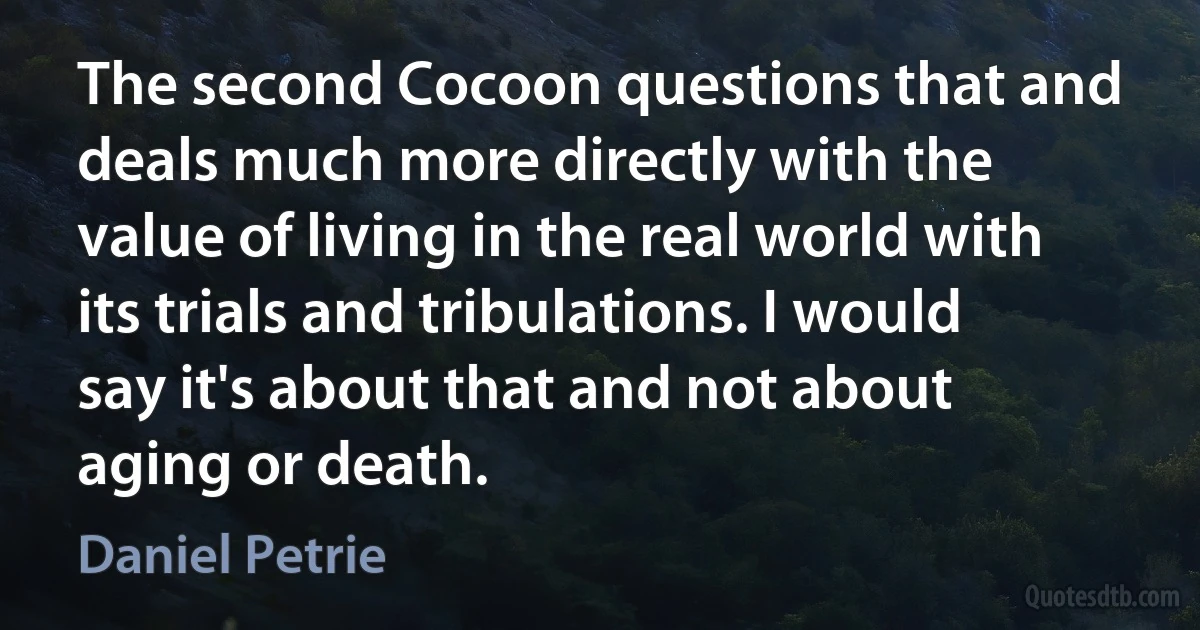 The second Cocoon questions that and deals much more directly with the value of living in the real world with its trials and tribulations. I would say it's about that and not about aging or death. (Daniel Petrie)