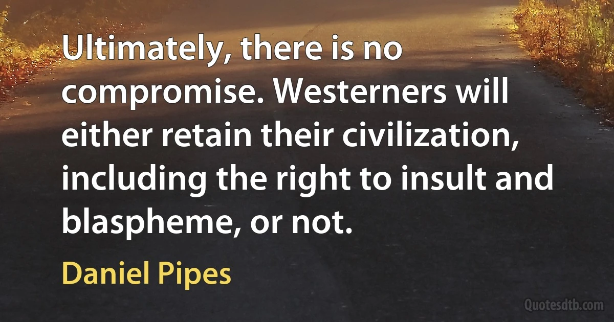 Ultimately, there is no compromise. Westerners will either retain their civilization, including the right to insult and blaspheme, or not. (Daniel Pipes)