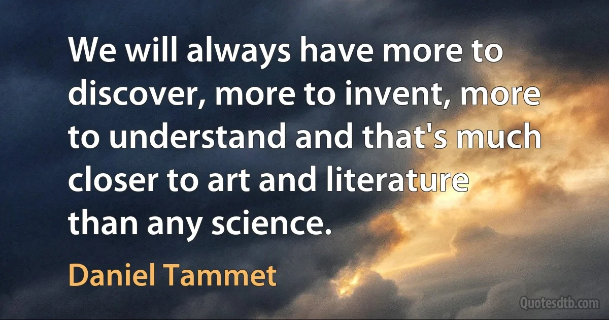 We will always have more to discover, more to invent, more to understand and that's much closer to art and literature than any science. (Daniel Tammet)