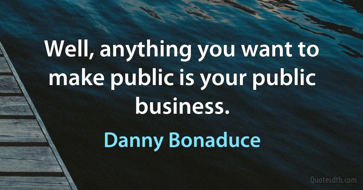 Well, anything you want to make public is your public business. (Danny Bonaduce)