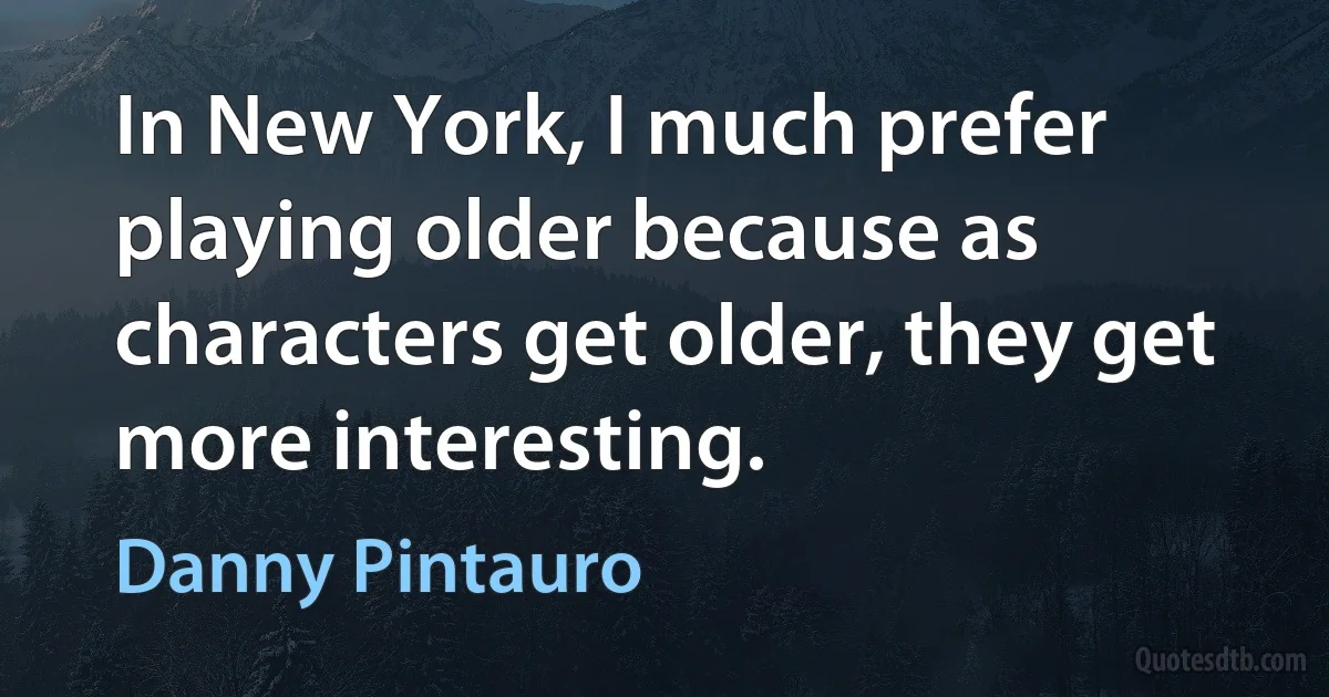 In New York, I much prefer playing older because as characters get older, they get more interesting. (Danny Pintauro)