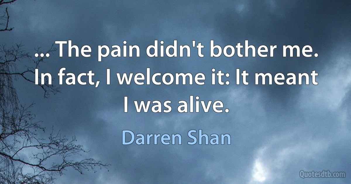 ... The pain didn't bother me. In fact, I welcome it: It meant I was alive. (Darren Shan)