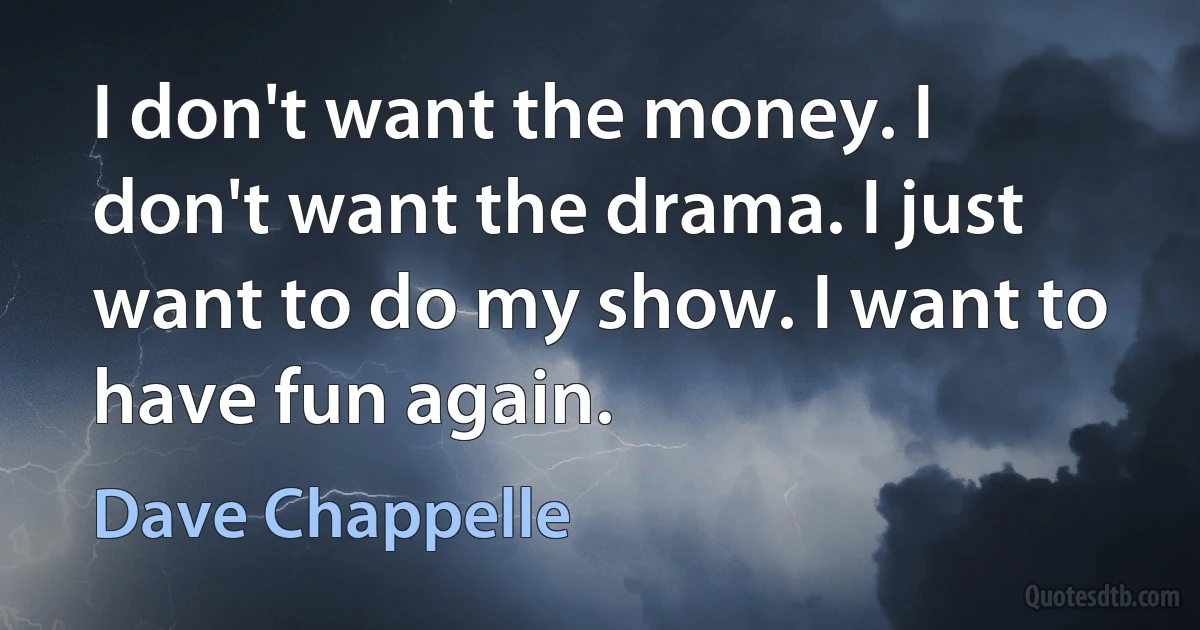 I don't want the money. I don't want the drama. I just want to do my show. I want to have fun again. (Dave Chappelle)