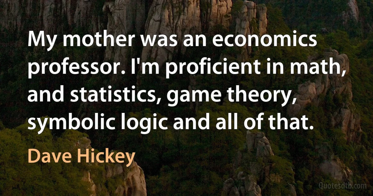 My mother was an economics professor. I'm proficient in math, and statistics, game theory, symbolic logic and all of that. (Dave Hickey)