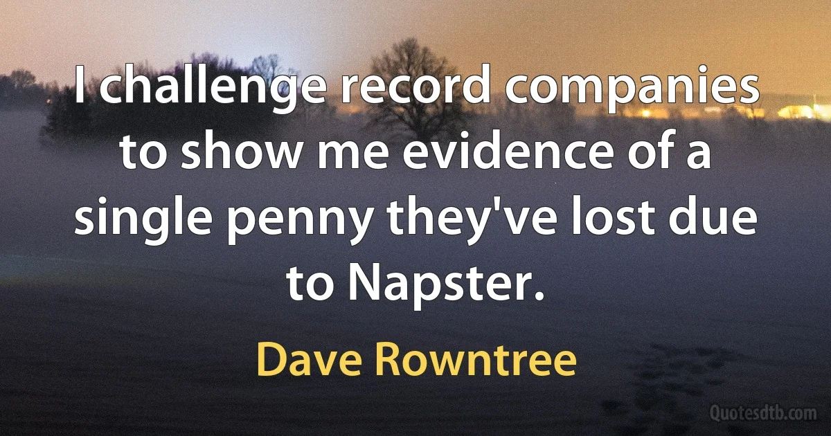 I challenge record companies to show me evidence of a single penny they've lost due to Napster. (Dave Rowntree)