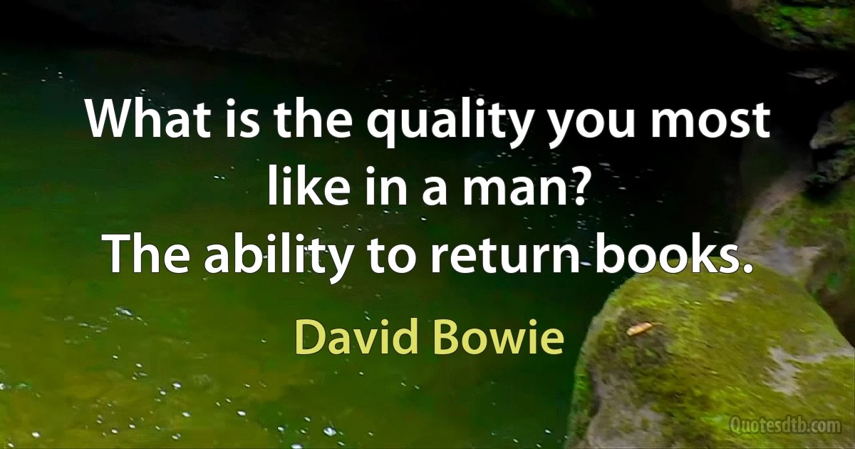 What is the quality you most like in a man?
The ability to return books. (David Bowie)