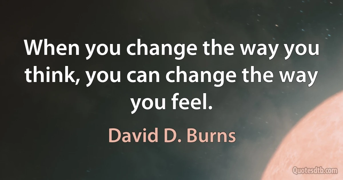 When you change the way you think, you can change the way you feel. (David D. Burns)