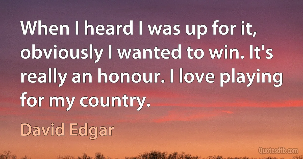 When I heard I was up for it, obviously I wanted to win. It's really an honour. I love playing for my country. (David Edgar)