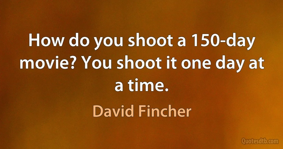 How do you shoot a 150-day movie? You shoot it one day at a time. (David Fincher)