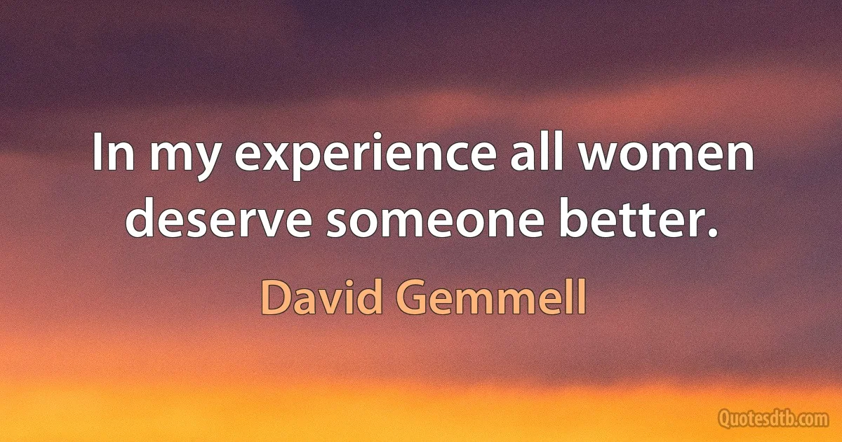 In my experience all women deserve someone better. (David Gemmell)