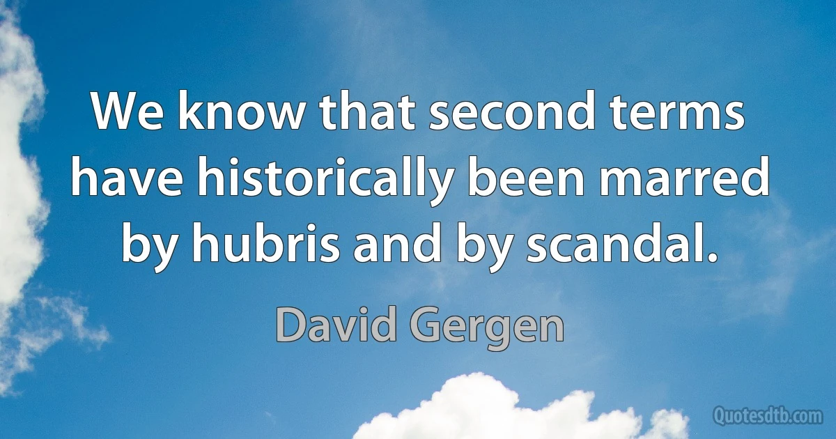 We know that second terms have historically been marred by hubris and by scandal. (David Gergen)