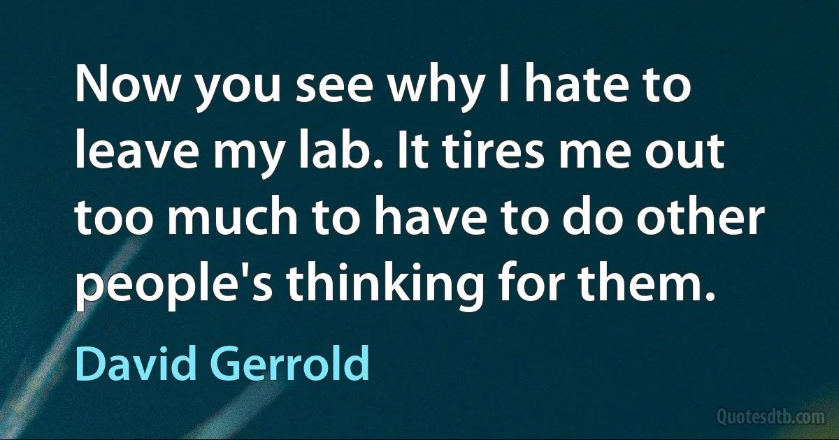 Now you see why I hate to leave my lab. It tires me out too much to have to do other people's thinking for them. (David Gerrold)