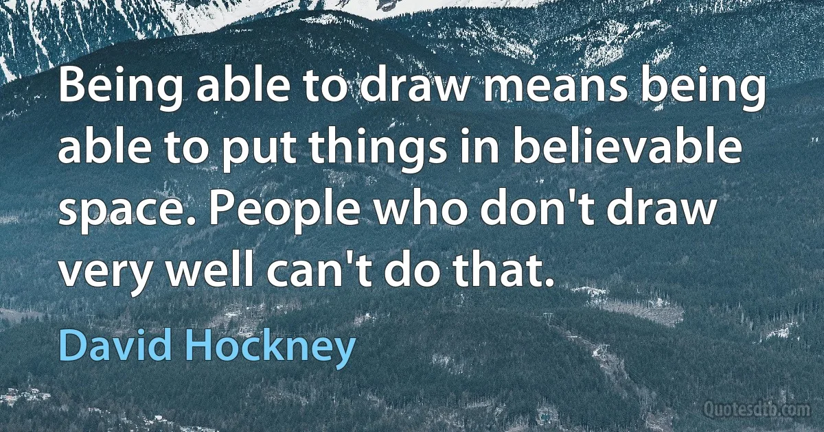 Being able to draw means being able to put things in believable space. People who don't draw very well can't do that. (David Hockney)