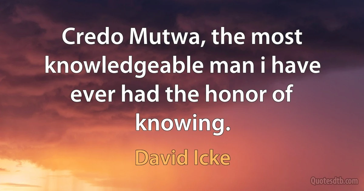 Credo Mutwa, the most knowledgeable man i have ever had the honor of knowing. (David Icke)