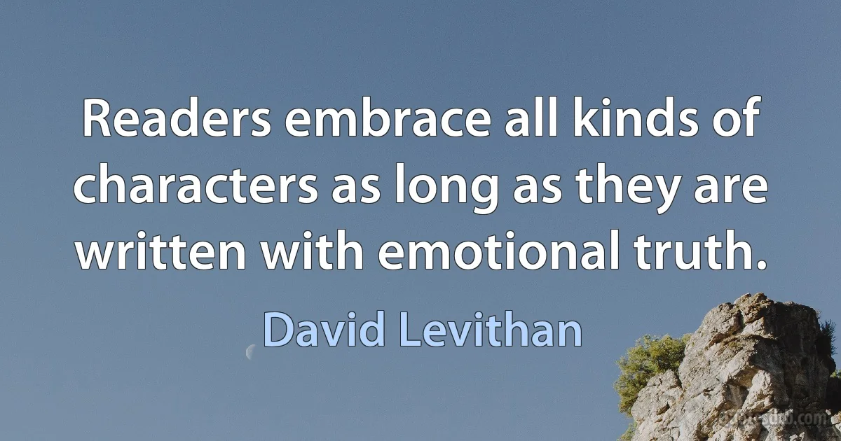 Readers embrace all kinds of characters as long as they are written with emotional truth. (David Levithan)