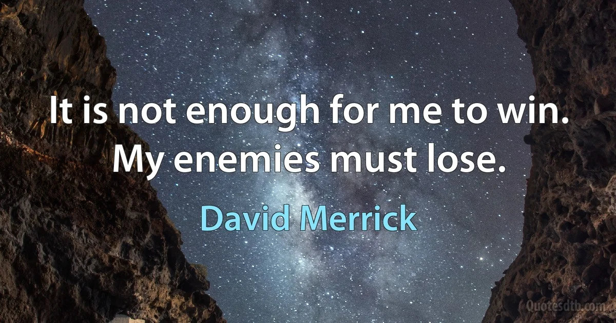 It is not enough for me to win. My enemies must lose. (David Merrick)